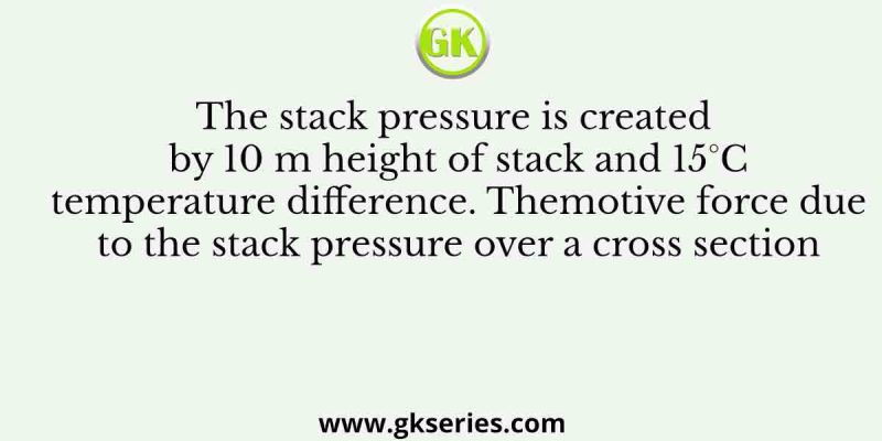 The stack pressure is created by 10 m height of stack and 15°C temperature difference. Themotive force due to the stack pressure over a cross section