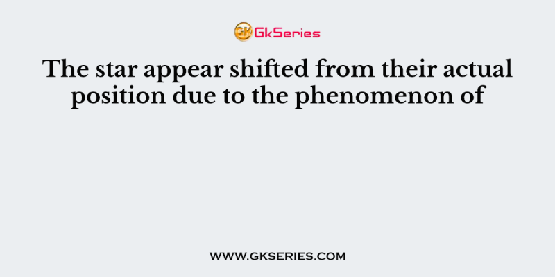 The star appear shifted from their actual position due to the phenomenon of