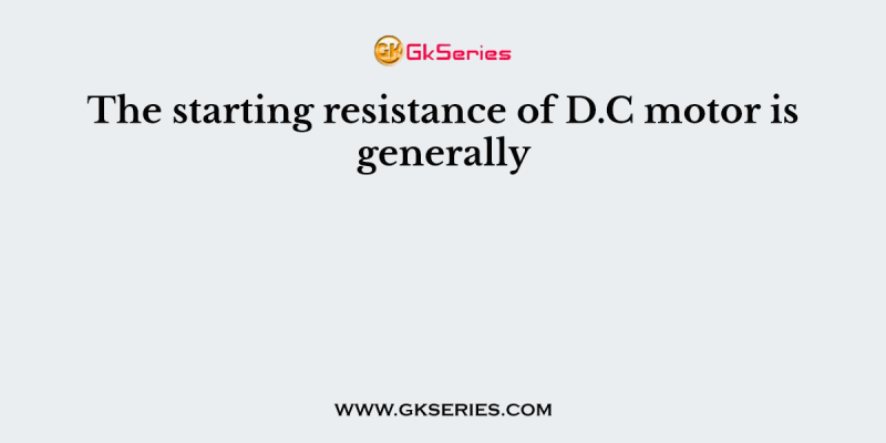 The starting resistance of D.C motor is generally