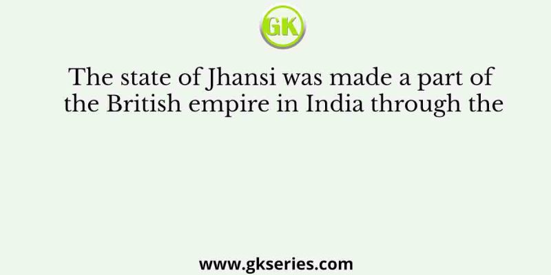 The state of Jhansi was made a part of the British empire in India through the