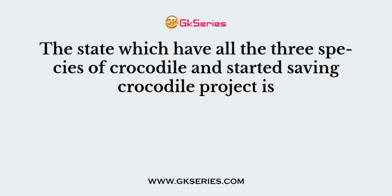 The state which have all the three species of crocodile and started saving crocodile project is