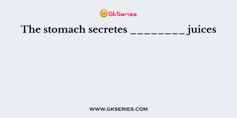 The stomach secretes ________ juices
