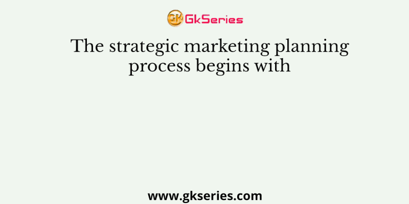 The strategic marketing planning process begins with