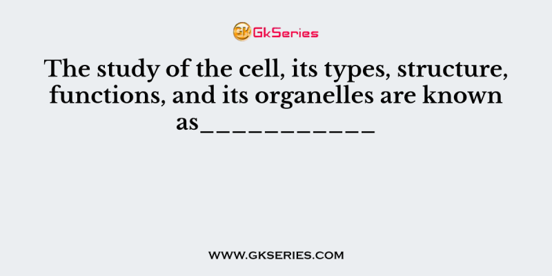 The study of the cell, its types, structure, functions, and its organelles are known as___________