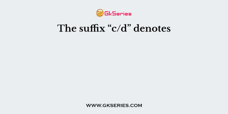 The suffix “c/d” denotes
