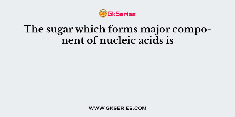 The sugar which forms major component of nucleic acids is