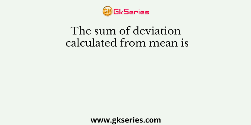 The sum of deviation calculated from mean is