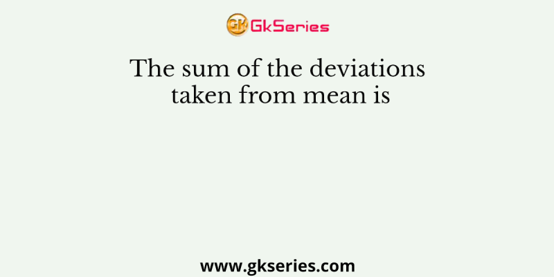 The sum of the deviations taken from mean is