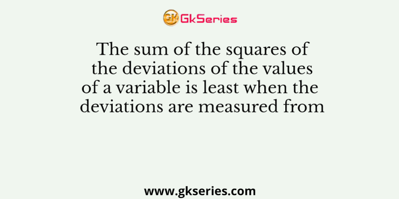 The sum of the squares of the deviations of the values of a variable is least when the deviations are measured from