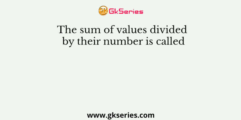 The sum of values divided by their number is called