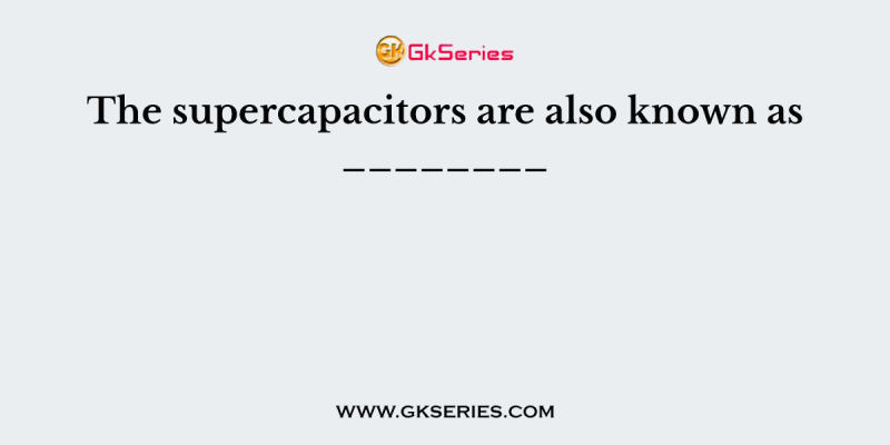 The supercapacitors are also known as ________