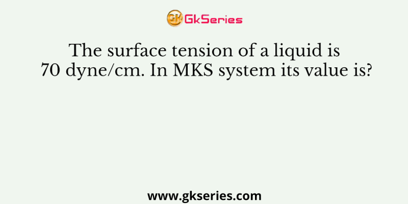 The surface tension of a liquid is 70 dyne/cm. In MKS system its value is?
