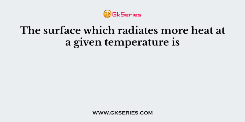 The surface which radiates more heat at a given temperature is