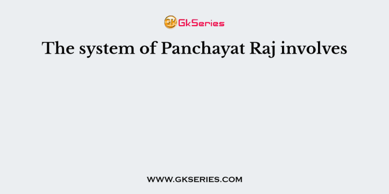 The system of Panchayat Raj involves