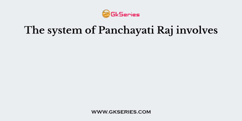 The system of Panchayati Raj involves