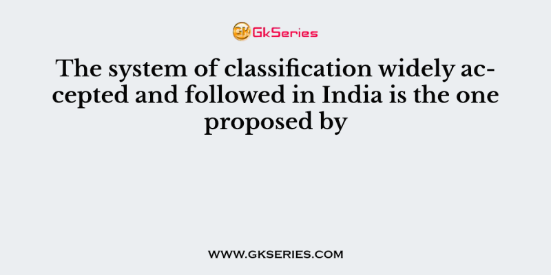 The system of classification widely accepted and followed in India is the one proposed by