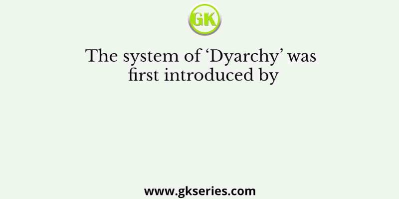 The system of ‘Dyarchy’ was first introduced by