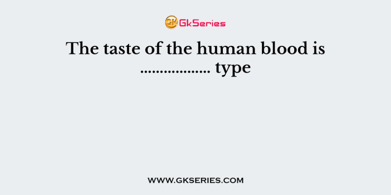 The taste of the human blood is ……………… type