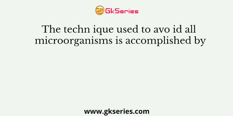 The techn ique used to avo id all microorganisms is accomplished by