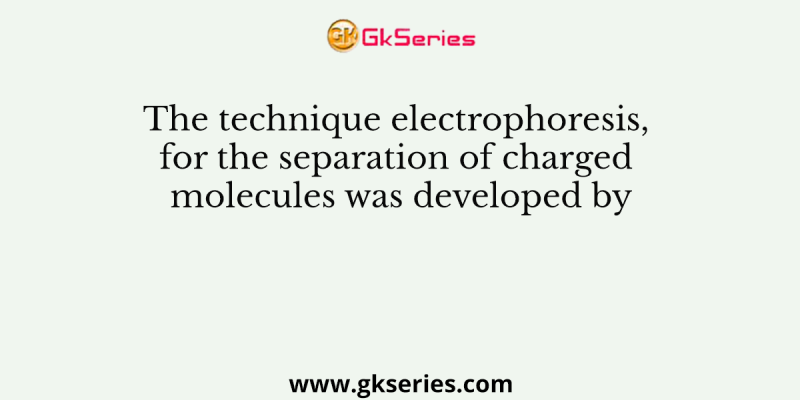 The technique electrophoresis, for the separation of charged molecules was developed by