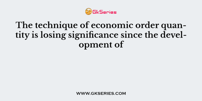 The technique of economic order quantity is losing significance since the development of