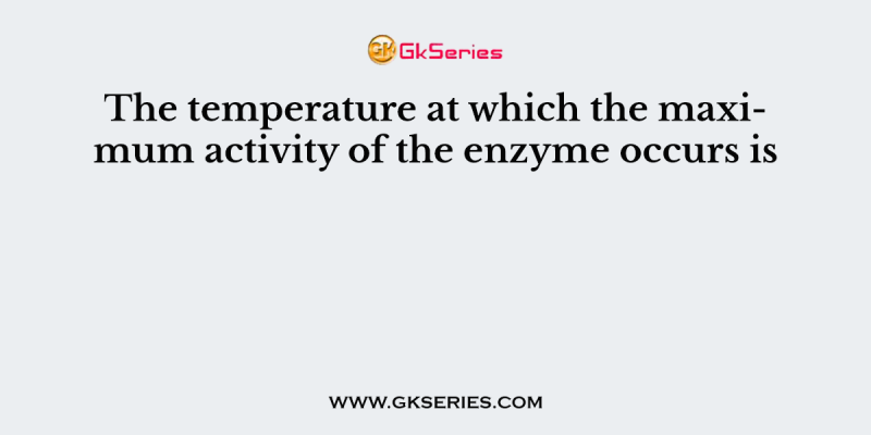The temperature at which the maximum activity of the enzyme occurs is