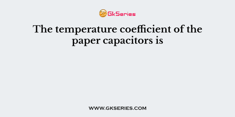 The temperature coefficient of the paper capacitors is