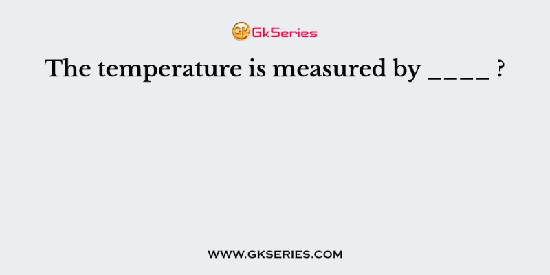 The temperature of our body is measured by ____ ?