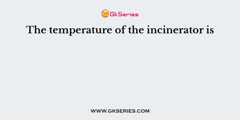 The temperature of the incinerator is