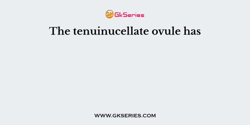 The tenuinucellate ovule has