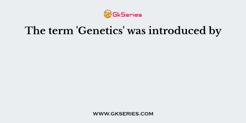 The term ‘Genetics’ was introduced by