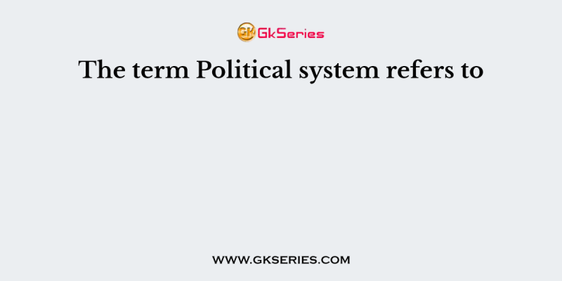 The term Political system refers to