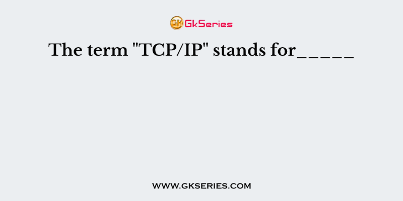 The term “TCP/IP” stands for_____