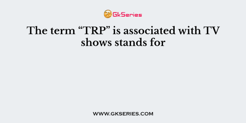The term “TRP” is associated with TV shows stands for
