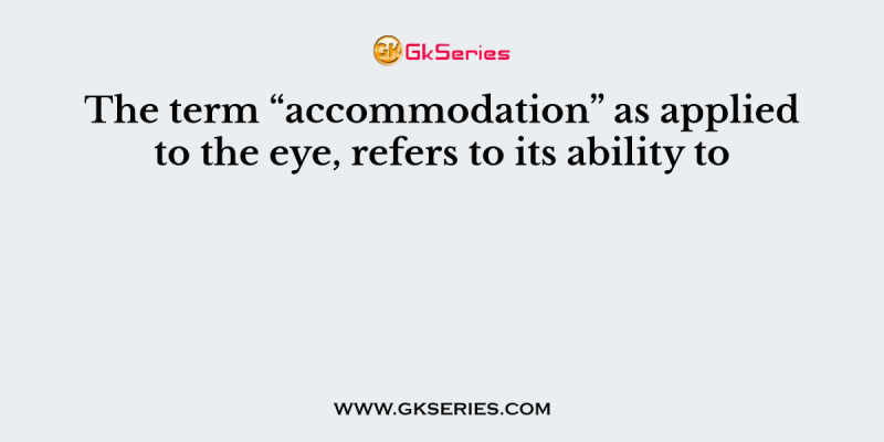The term “accommodation” as applied to the eye, refers to its ability to