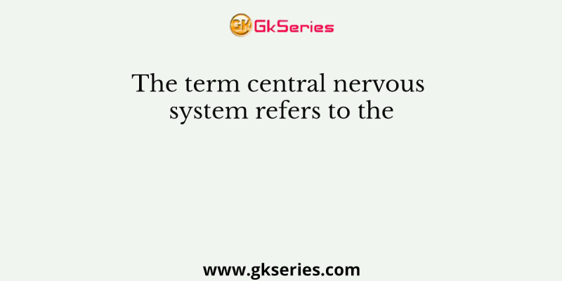 The term central nervous system refers to the