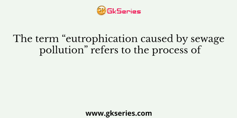 The term “eutrophication caused by sewage pollution” refers to the process of