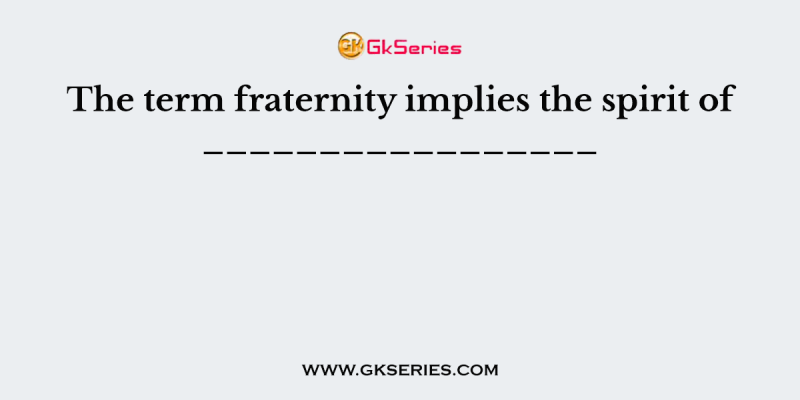 The term fraternity implies the spirit of _________________
