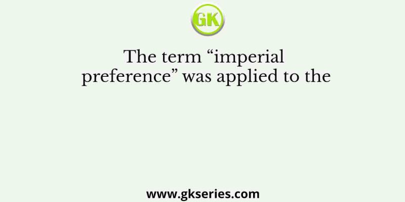 The term “imperial preference” was applied to the