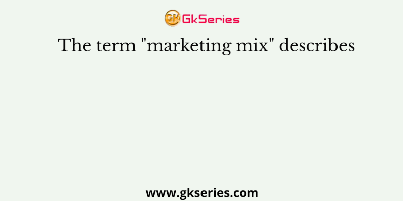 The term “marketing mix” describes