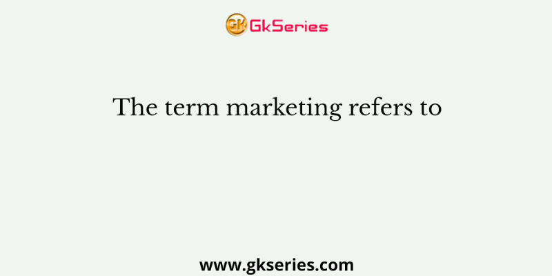 The term marketing refers to