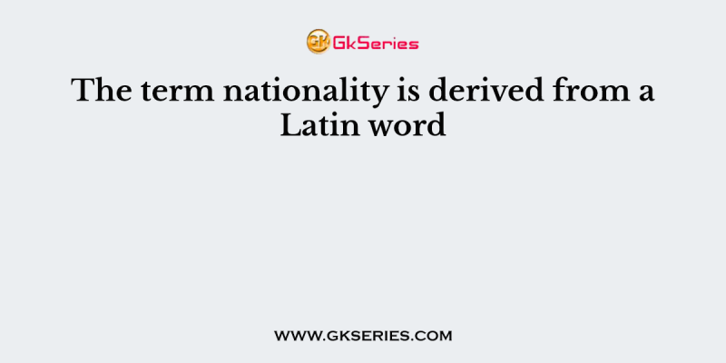 The term nationality is derived from a Latin word