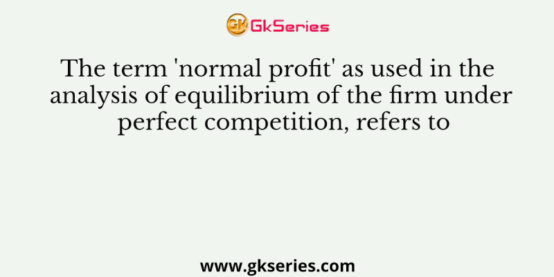 The term ‘normal profit’ as used in the analysis of equilibrium of the firm under perfect competition, refers to
