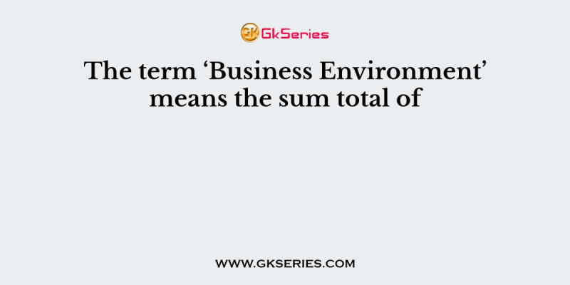 The term ‘Business Environment’ means the sum total of