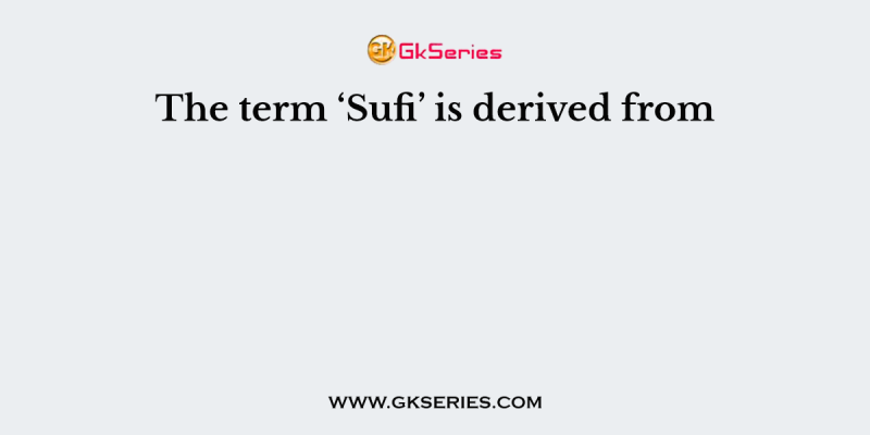 The term ‘Sufi’ is derived from