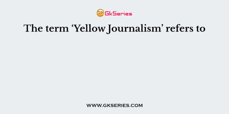 The term ‘Yellow Journalism’ refers to