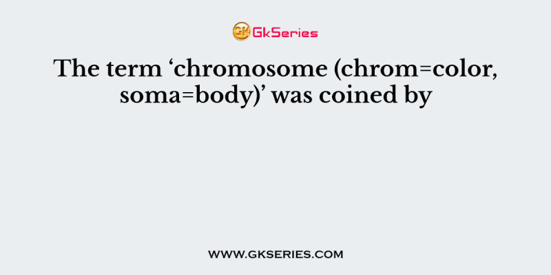The term ‘chromosome (chrom=color, soma=body)’ was coined by