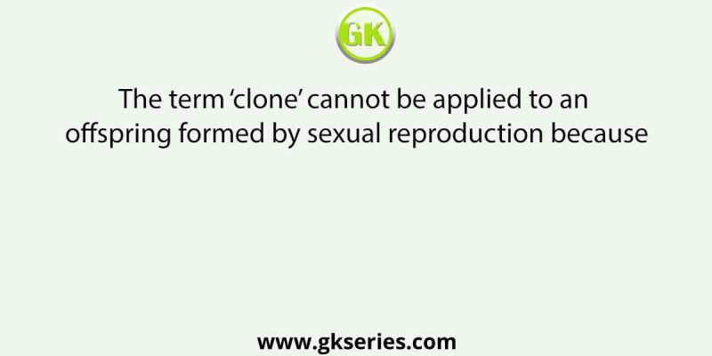 The term ‘clone’ cannot be applied to an offspring formed by sexual reproduction because