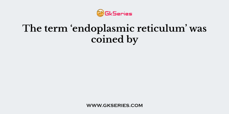 The term ‘endoplasmic reticulum’ was coined by