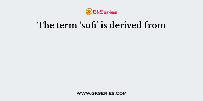 The term ‘sufi’ is derived from